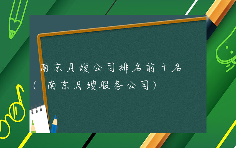 南京月嫂公司排名前十名 (南京月嫂服务公司)